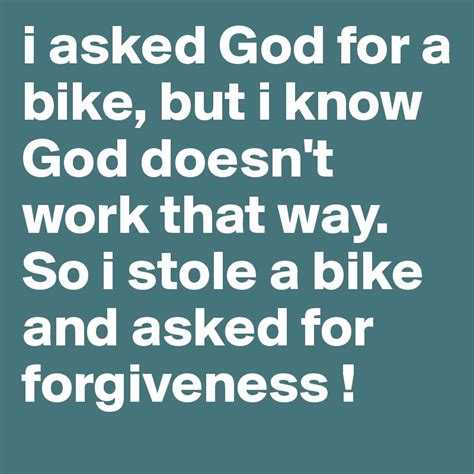 I asked God for a bike, but I know God doesn't work that way. So, I stole a bike and asked for forgiveness!